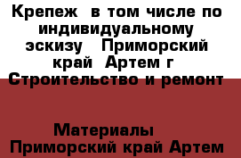 Крепеж, в том числе по индивидуальному эскизу - Приморский край, Артем г. Строительство и ремонт » Материалы   . Приморский край,Артем г.